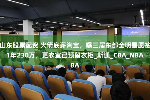 山东股票配资 火箭底薪淘宝，曝三届东部全明星愿签1年230万，更衣室已预留衣柜_斯通_CBA_NBA