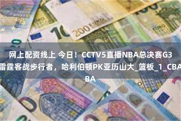 网上配资线上 今日！CCTV5直播NBA总决赛G3雷霆客战步行者，哈利伯顿PK亚历山大_篮板_1_CBA