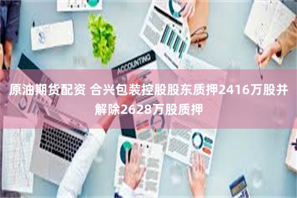 原油期货配资 合兴包装控股股东质押2416万股并解除2628万股质押