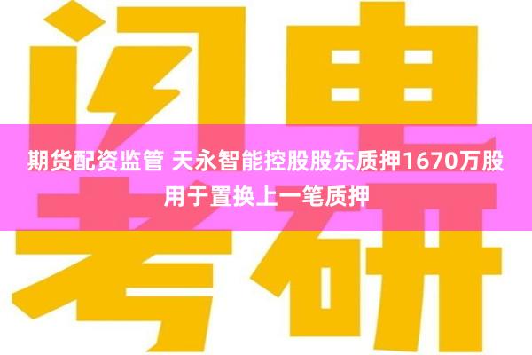 期货配资监管 天永智能控股股东质押1670万股用于置换上一笔质押