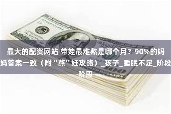 最大的配资网站 带娃最难熬是哪个月？90%的妈妈答案一致（附“熬”娃攻略）_孩子_睡眠不足_阶段