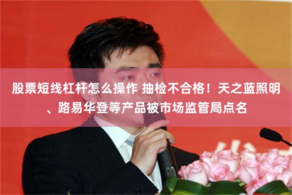 股票短线杠杆怎么操作 抽检不合格！天之蓝照明、路易华登等产品被市场监管局点名
