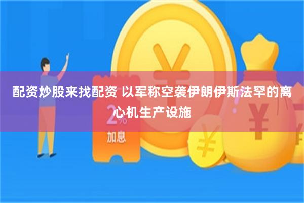 配资炒股来找配资 以军称空袭伊朗伊斯法罕的离心机生产设施