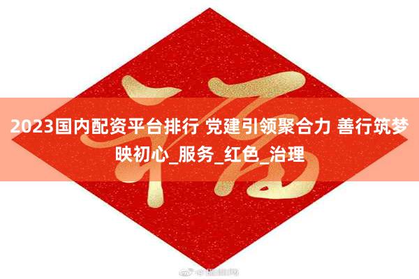 2023国内配资平台排行 党建引领聚合力 善行筑梦映初心_服务_红色_治理
