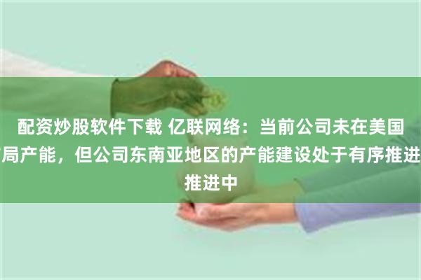 配资炒股软件下载 亿联网络：当前公司未在美国布局产能，但公司东南亚地区的产能建设处于有序推进中