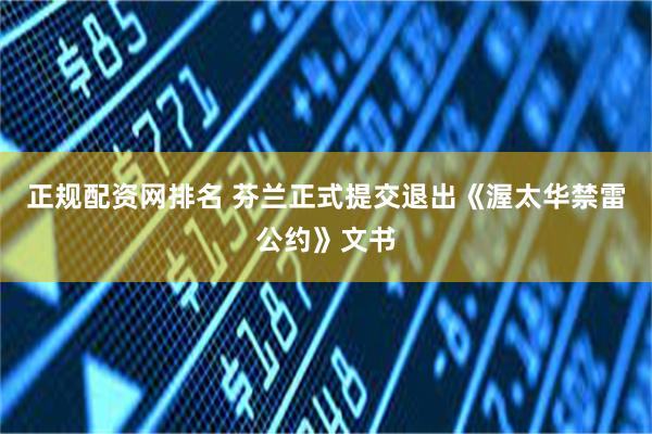 正规配资网排名 芬兰正式提交退出《渥太华禁雷公约》文书