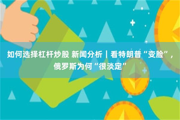 如何选择杠杆炒股 新闻分析｜看特朗普“变脸”，俄罗斯为何“很淡定”