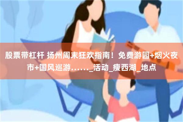 股票带杠杆 扬州周末狂欢指南！免费游园+烟火夜市+国风巡游……_活动_瘦西湖_地点