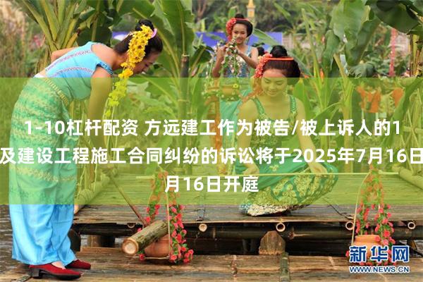 1-10杠杆配资 方远建工作为被告/被上诉人的1起涉及建设工程施工合同纠纷的诉讼将于2025年7月16日开庭