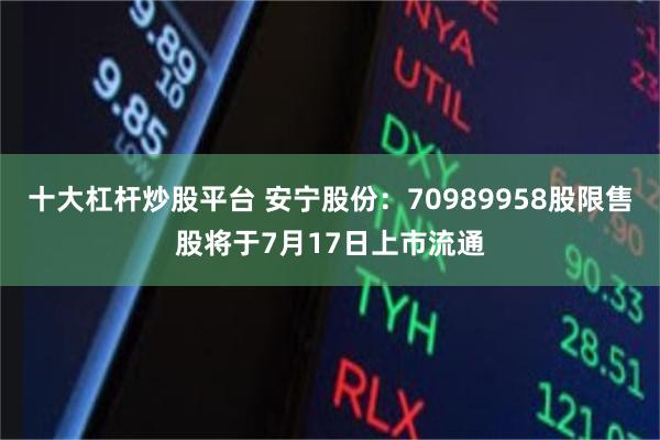 十大杠杆炒股平台 安宁股份：70989958股限售股将于7月17日上市流通