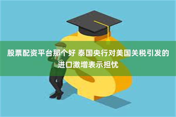 股票配资平台那个好 泰国央行对美国关税引发的进口激增表示担忧