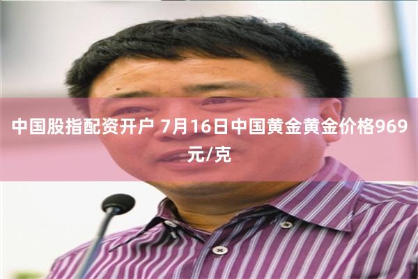 中国股指配资开户 7月16日中国黄金黄金价格969元/克