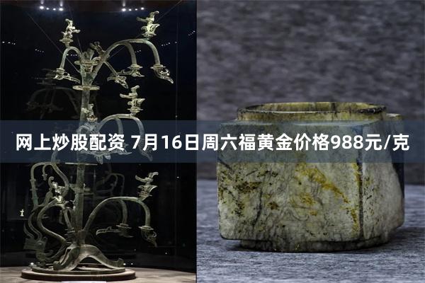 网上炒股配资 7月16日周六福黄金价格988元/克