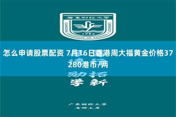怎么申请股票配资 7月16日香港周大福黄金价格37280港币/两