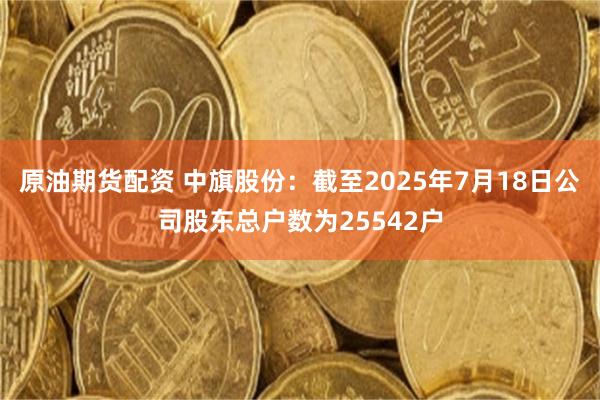 原油期货配资 中旗股份：截至2025年7月18日公司股东总户数为25542户