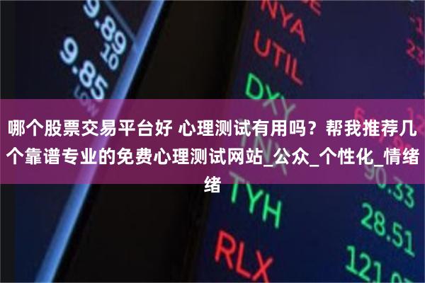 哪个股票交易平台好 心理测试有用吗？帮我推荐几个靠谱专业的免费心理测试网站_公众_个性化_情绪