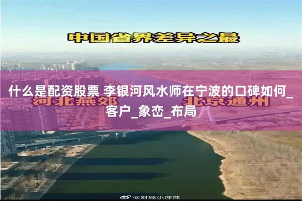 什么是配资股票 李银河风水师在宁波的口碑如何_客户_象峦_布局