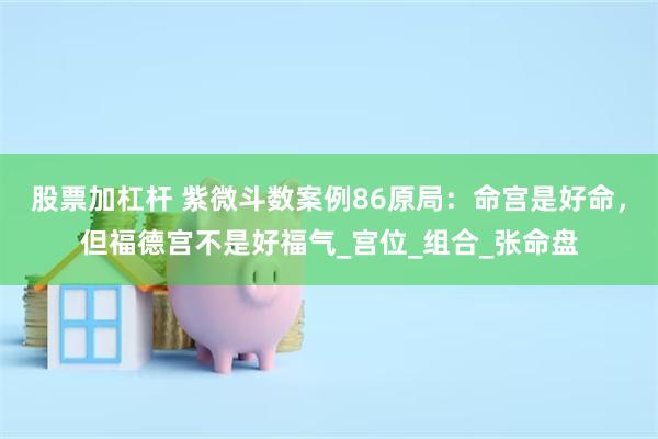 股票加杠杆 紫微斗数案例86原局：命宫是好命，但福德宫不是好福气_宫位_组合_张命盘