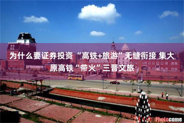 为什么要证券投资 “高铁+旅游”无缝衔接 集大原高铁“带火”三晋文旅