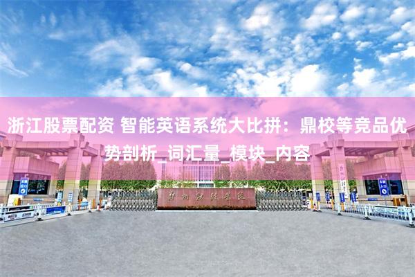 浙江股票配资 智能英语系统大比拼：鼎校等竞品优势剖析_词汇量_模块_内容