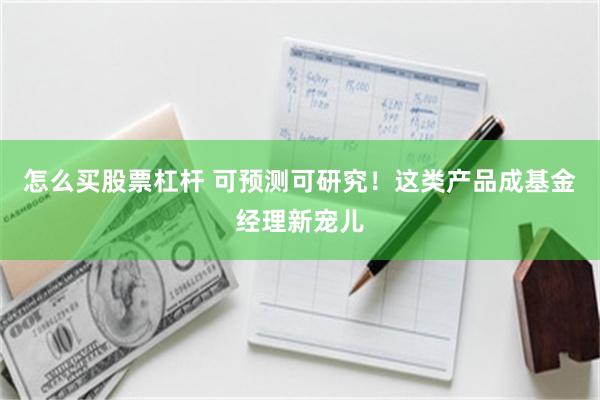 怎么买股票杠杆 可预测可研究！这类产品成基金经理新宠儿