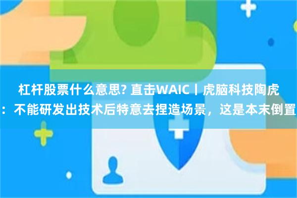 杠杆股票什么意思? 直击WAIC丨虎脑科技陶虎：不能研发出技术后特意去捏造场景，这是本末倒置