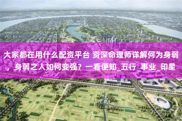 大家都在用什么配资平台 资深命理师详解何为身弱，身弱之人如何变强？一看便知_五行_事业_印星