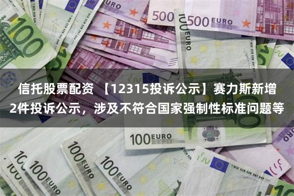 信托股票配资 【12315投诉公示】赛力斯新增2件投诉公示，涉及不符合国家强制性标准问题等