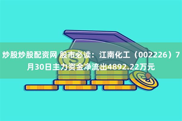 炒股炒股配资网 股市必读：江南化工（002226）7月30日主力资金净流出4892.22万元