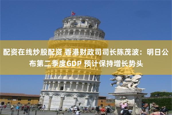 配资在线炒股配资 香港财政司司长陈茂波：明日公布第二季度GDP 预计保持增长势头