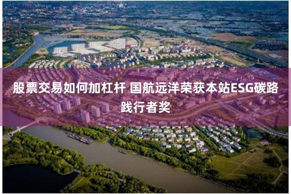股票交易如何加杠杆 国航远洋荣获本站ESG碳路践行者奖