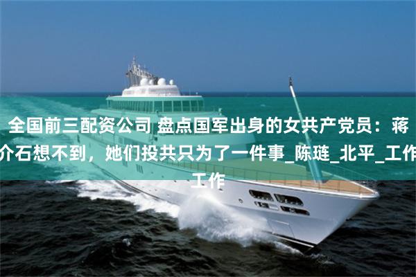 全国前三配资公司 盘点国军出身的女共产党员：蒋介石想不到，她们投共只为了一件事_陈琏_北平_工作