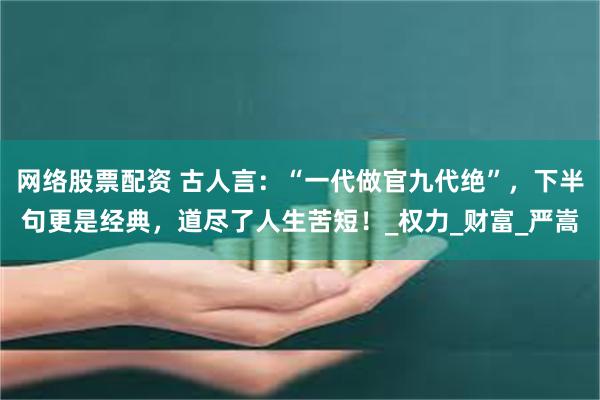 网络股票配资 古人言：“一代做官九代绝”，下半句更是经典，道尽了人生苦短！_权力_财富_严嵩