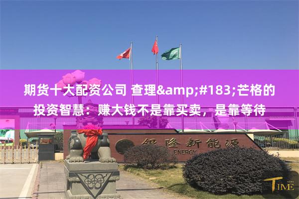 期货十大配资公司 查理&#183;芒格的投资智慧：赚大钱不是靠买卖，是靠等待
