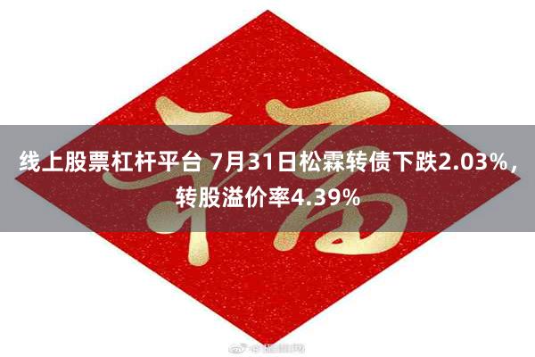线上股票杠杆平台 7月31日松霖转债下跌2.03%，转股溢价率4.39%