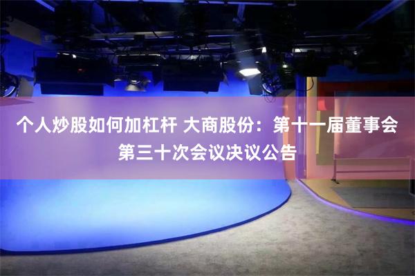 个人炒股如何加杠杆 大商股份：第十一届董事会第三十次会议决议公告