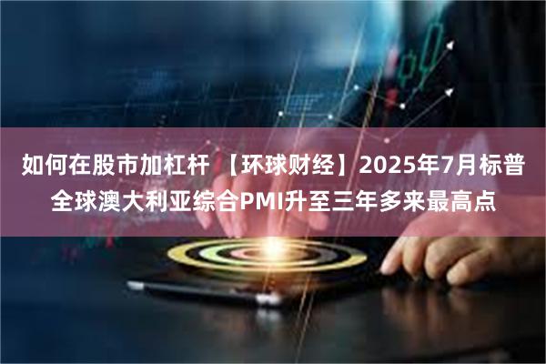 如何在股市加杠杆 【环球财经】2025年7月标普全球澳大利亚综合PMI升至三年多来最高点