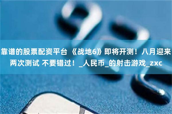 靠谱的股票配资平台 《战地6》即将开测！八月迎来两次测试 不要错过！_人民币_的射击游戏_zxc