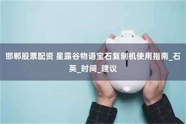 邯郸股票配资 星露谷物语宝石复制机使用指南_石英_时间_建议