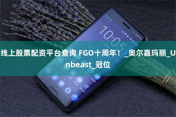 线上股票配资平台查询 FGO十周年！_奥尔嘉玛丽_Unbeast_冠位