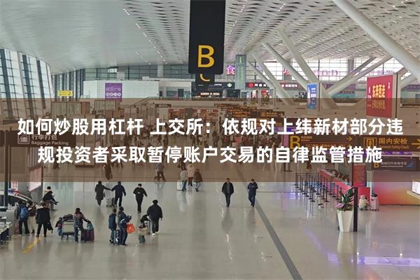 如何炒股用杠杆 上交所：依规对上纬新材部分违规投资者采取暂停账户交易的自律监管措施