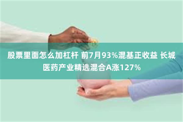股票里面怎么加杠杆 前7月93%混基正收益 长城医药产业精选混合A涨127%