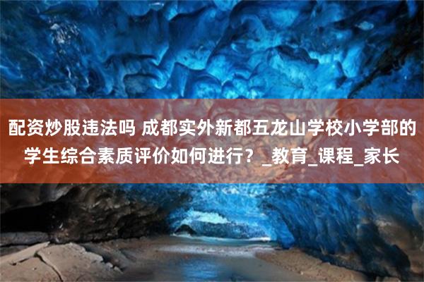配资炒股违法吗 成都实外新都五龙山学校小学部的学生综合素质评价如何进行？_教育_课程_家长