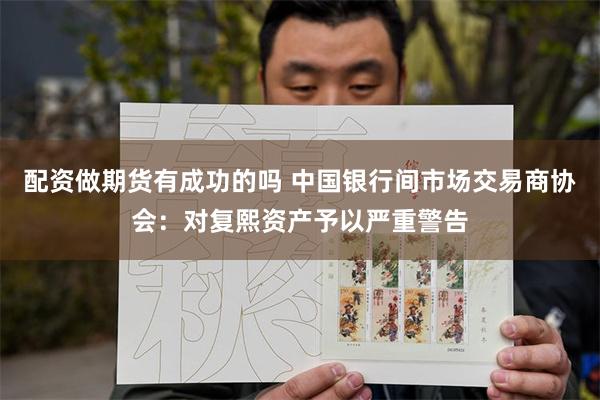 配资做期货有成功的吗 中国银行间市场交易商协会：对复熙资产予以严重警告