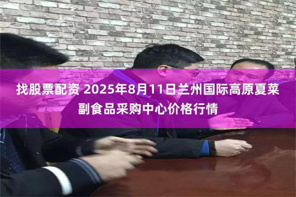 找股票配资 2025年8月11日兰州国际高原夏菜副食品采购中心价格行情