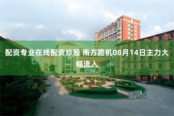 配资专业在线配资炒股 南方路机08月14日主力大幅流入