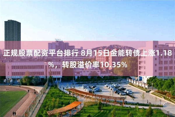 正规股票配资平台排行 8月15日金能转债上涨1.18%，转股溢价率10.35%