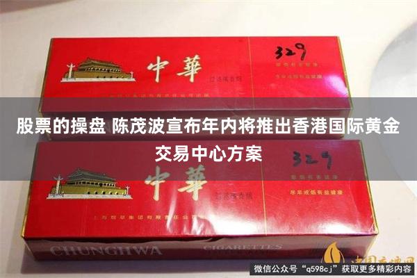 股票的操盘 陈茂波宣布年内将推出香港国际黄金交易中心方案