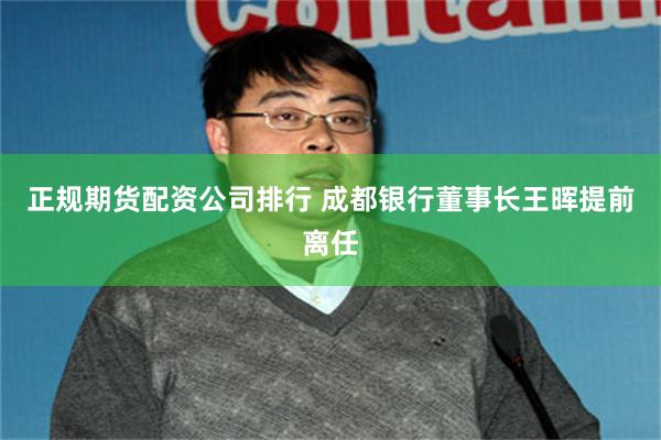 正规期货配资公司排行 成都银行董事长王晖提前离任