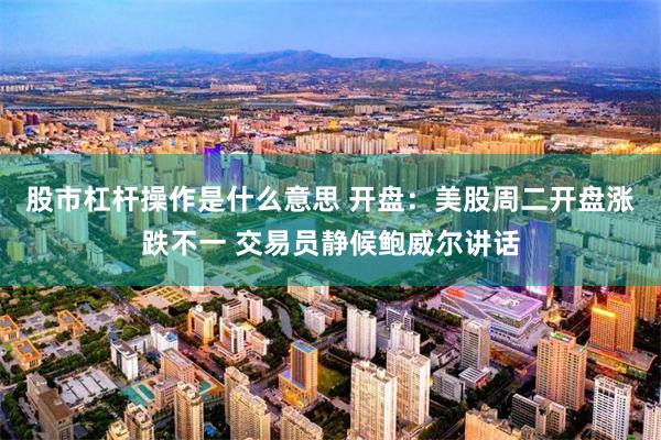 股市杠杆操作是什么意思 开盘：美股周二开盘涨跌不一 交易员静候鲍威尔讲话